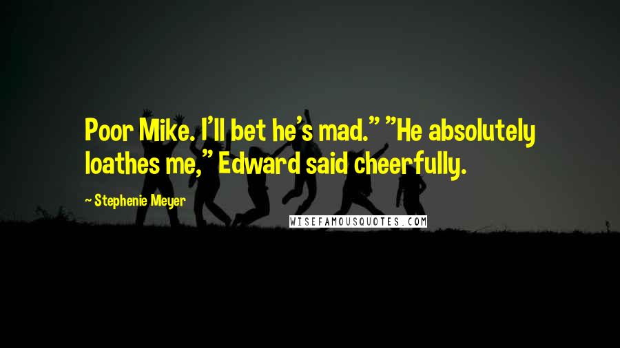 Stephenie Meyer Quotes: Poor Mike. I'll bet he's mad." "He absolutely loathes me," Edward said cheerfully.