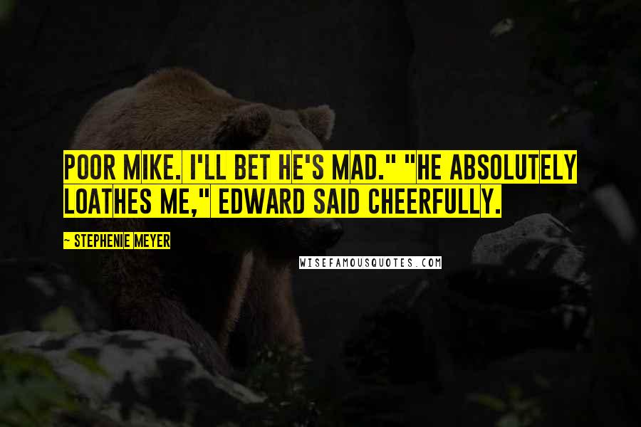 Stephenie Meyer Quotes: Poor Mike. I'll bet he's mad." "He absolutely loathes me," Edward said cheerfully.