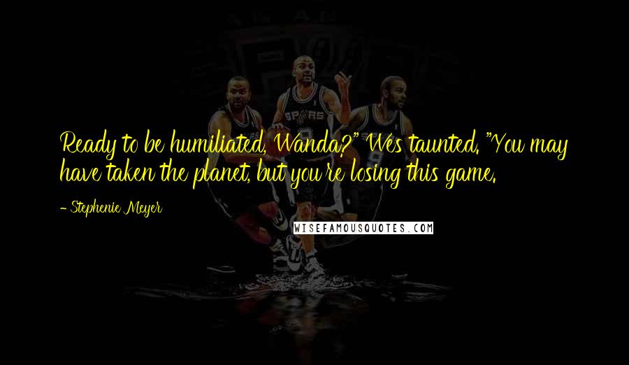 Stephenie Meyer Quotes: Ready to be humiliated, Wanda?" Wes taunted. "You may have taken the planet, but you're losing this game.