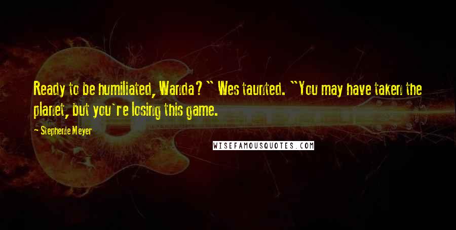 Stephenie Meyer Quotes: Ready to be humiliated, Wanda?" Wes taunted. "You may have taken the planet, but you're losing this game.