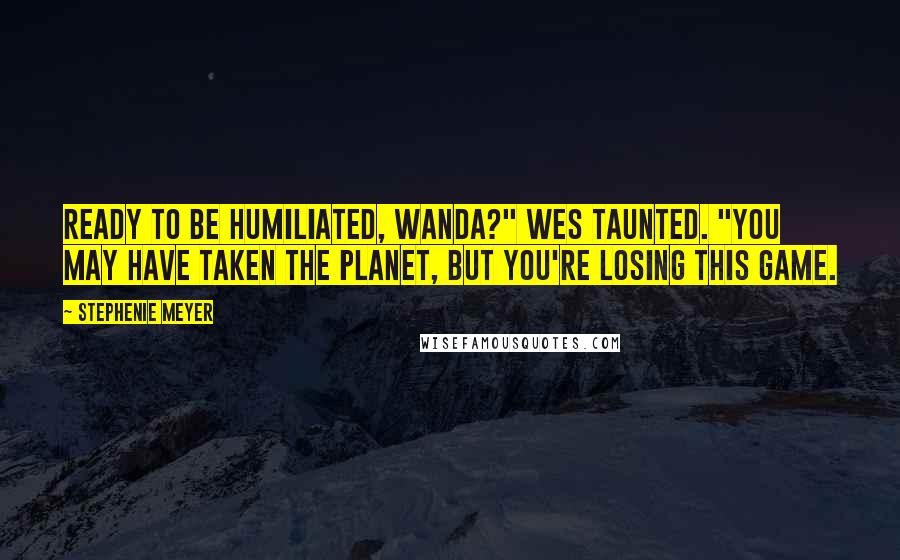 Stephenie Meyer Quotes: Ready to be humiliated, Wanda?" Wes taunted. "You may have taken the planet, but you're losing this game.