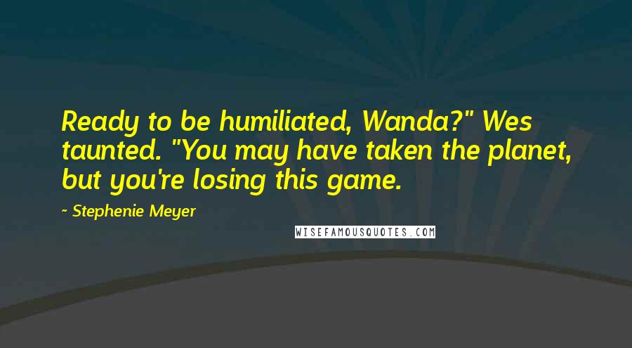Stephenie Meyer Quotes: Ready to be humiliated, Wanda?" Wes taunted. "You may have taken the planet, but you're losing this game.