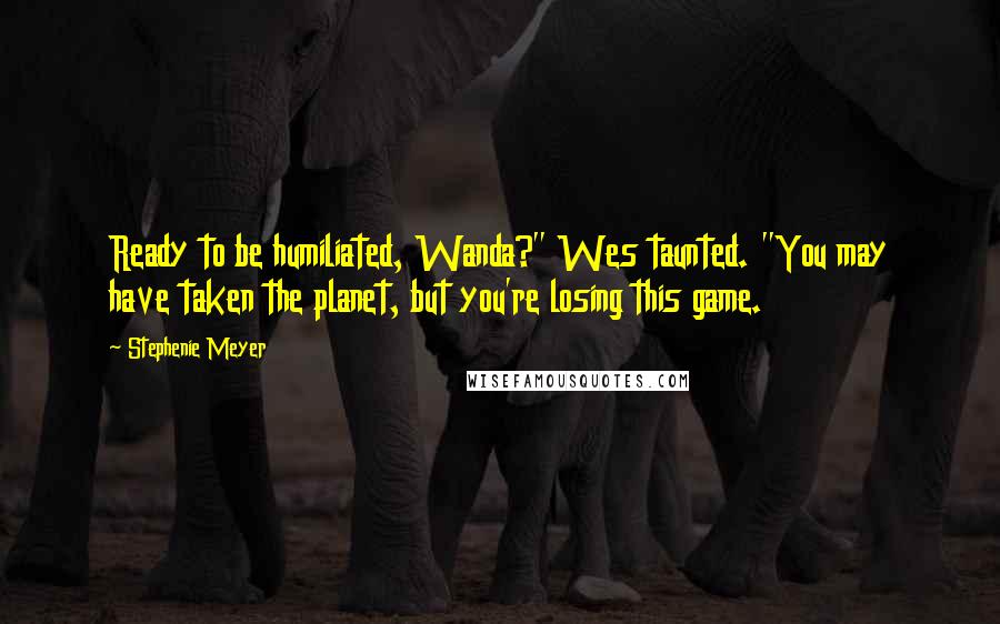 Stephenie Meyer Quotes: Ready to be humiliated, Wanda?" Wes taunted. "You may have taken the planet, but you're losing this game.