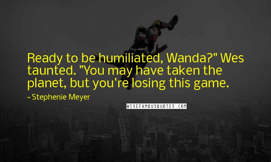 Stephenie Meyer Quotes: Ready to be humiliated, Wanda?" Wes taunted. "You may have taken the planet, but you're losing this game.