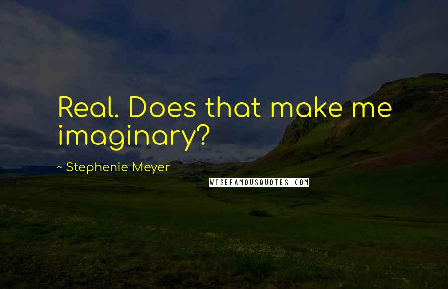 Stephenie Meyer Quotes: Real. Does that make me imaginary?