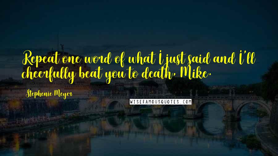 Stephenie Meyer Quotes: Repeat one word of what I just said and I'll cheerfully beat you to death, Mike.
