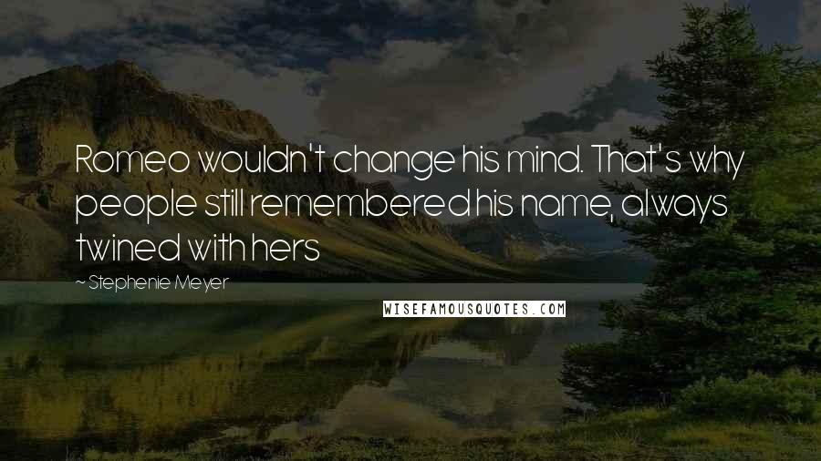 Stephenie Meyer Quotes: Romeo wouldn't change his mind. That's why people still remembered his name, always twined with hers