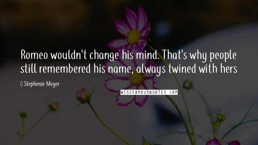 Stephenie Meyer Quotes: Romeo wouldn't change his mind. That's why people still remembered his name, always twined with hers