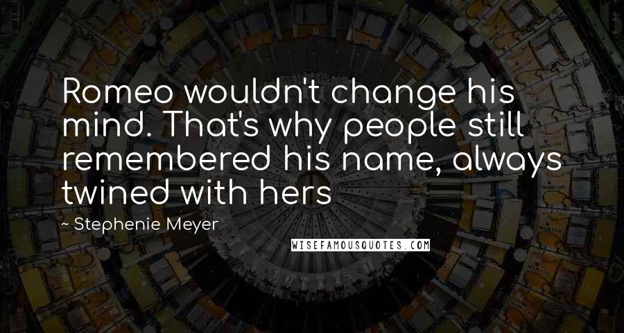 Stephenie Meyer Quotes: Romeo wouldn't change his mind. That's why people still remembered his name, always twined with hers