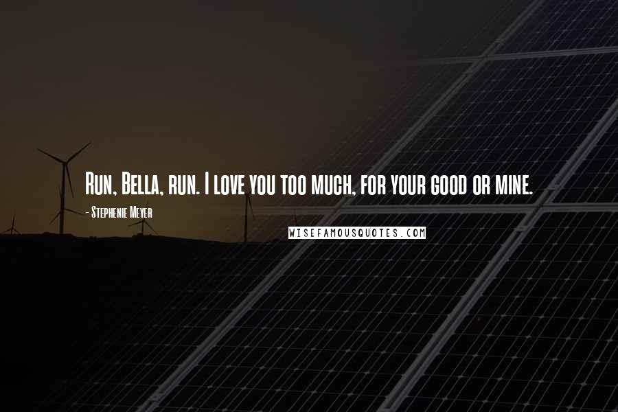 Stephenie Meyer Quotes: Run, Bella, run. I love you too much, for your good or mine.