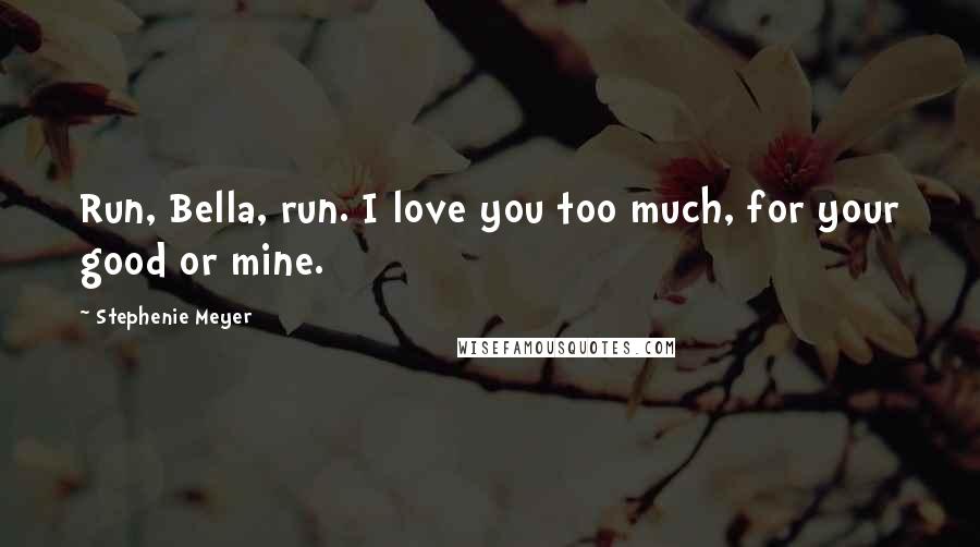 Stephenie Meyer Quotes: Run, Bella, run. I love you too much, for your good or mine.