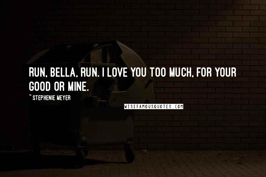 Stephenie Meyer Quotes: Run, Bella, run. I love you too much, for your good or mine.