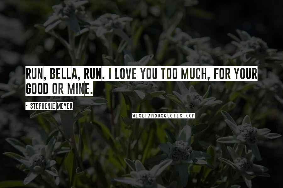 Stephenie Meyer Quotes: Run, Bella, run. I love you too much, for your good or mine.