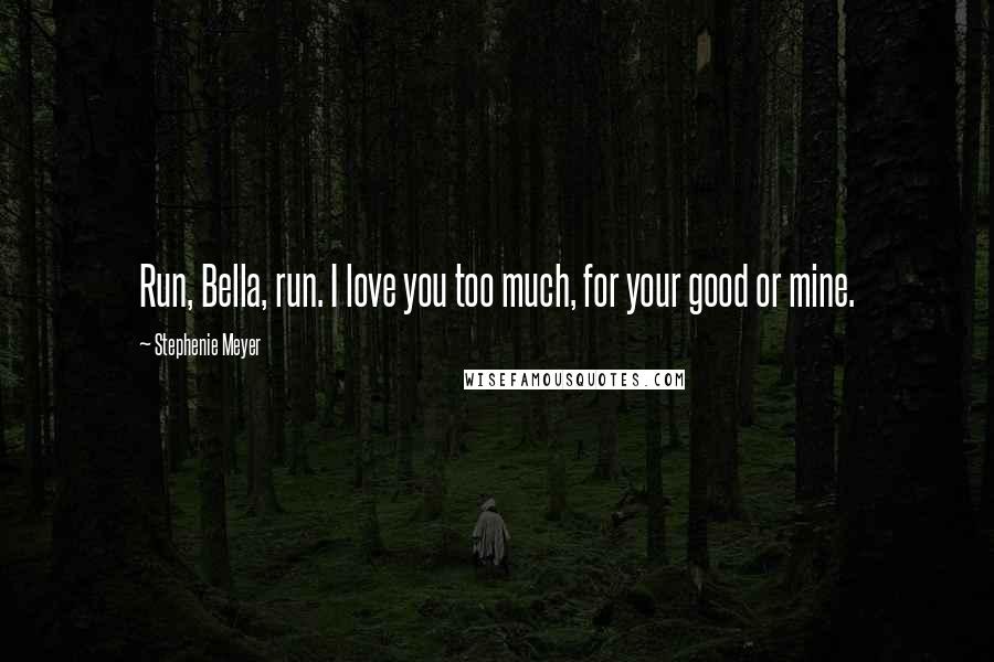 Stephenie Meyer Quotes: Run, Bella, run. I love you too much, for your good or mine.