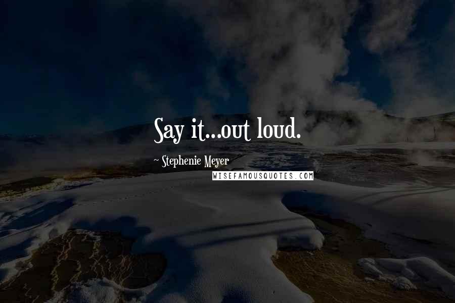 Stephenie Meyer Quotes: Say it...out loud.