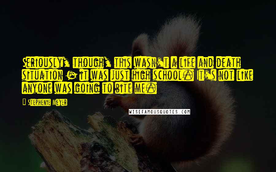 Stephenie Meyer Quotes: Seriously, though, this wasn't a life and death situation - it was just high school. It's not like anyone was going to bite me.