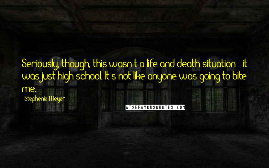 Stephenie Meyer Quotes: Seriously, though, this wasn't a life and death situation - it was just high school. It's not like anyone was going to bite me.