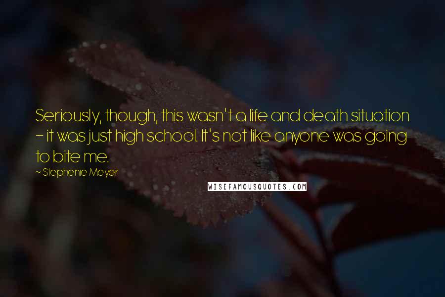 Stephenie Meyer Quotes: Seriously, though, this wasn't a life and death situation - it was just high school. It's not like anyone was going to bite me.