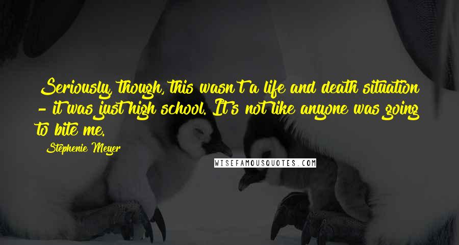 Stephenie Meyer Quotes: Seriously, though, this wasn't a life and death situation - it was just high school. It's not like anyone was going to bite me.