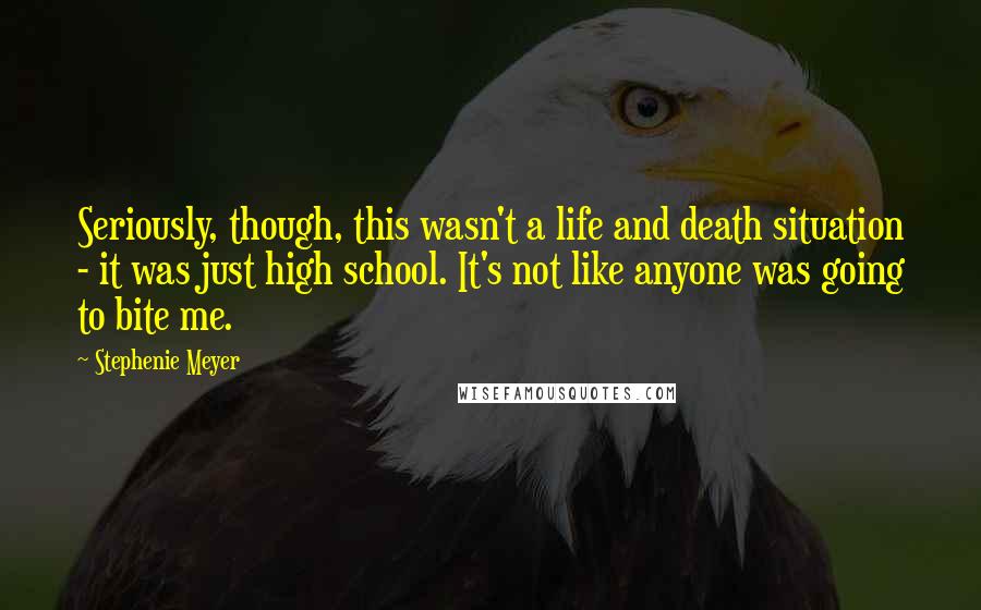 Stephenie Meyer Quotes: Seriously, though, this wasn't a life and death situation - it was just high school. It's not like anyone was going to bite me.