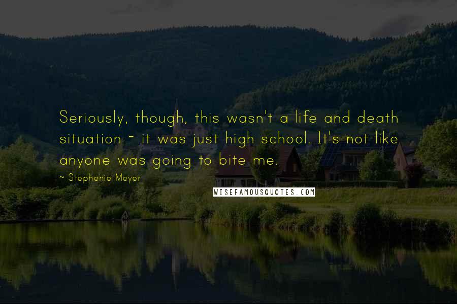 Stephenie Meyer Quotes: Seriously, though, this wasn't a life and death situation - it was just high school. It's not like anyone was going to bite me.