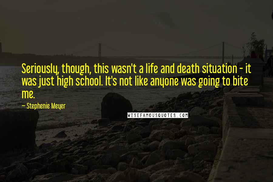 Stephenie Meyer Quotes: Seriously, though, this wasn't a life and death situation - it was just high school. It's not like anyone was going to bite me.