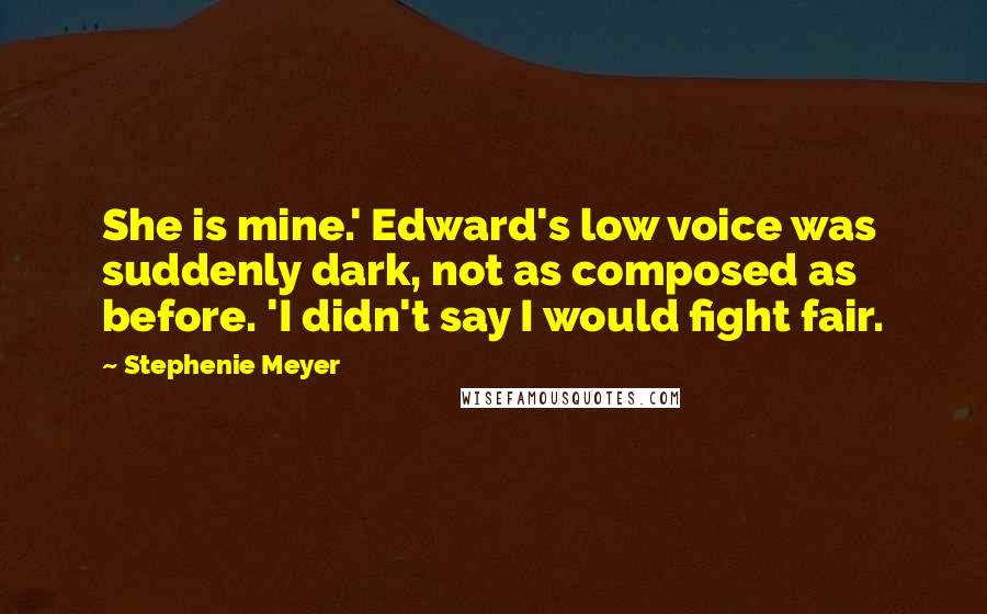 Stephenie Meyer Quotes: She is mine.' Edward's low voice was suddenly dark, not as composed as before. 'I didn't say I would fight fair.