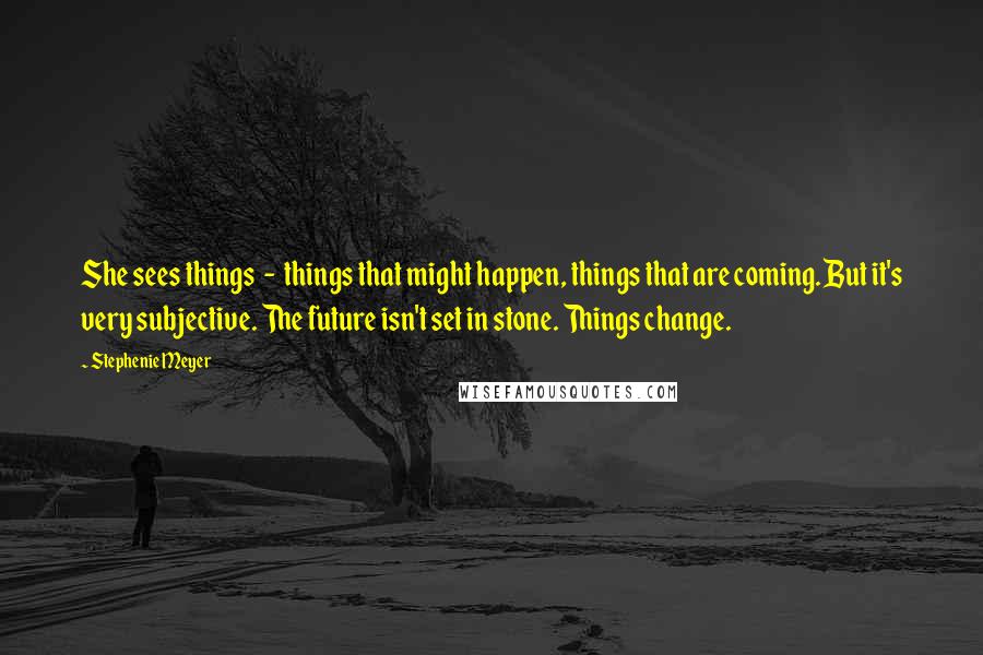 Stephenie Meyer Quotes: She sees things - things that might happen, things that are coming. But it's very subjective. The future isn't set in stone. Things change.