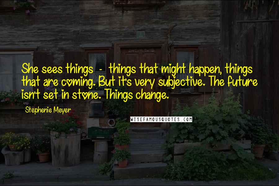 Stephenie Meyer Quotes: She sees things - things that might happen, things that are coming. But it's very subjective. The future isn't set in stone. Things change.