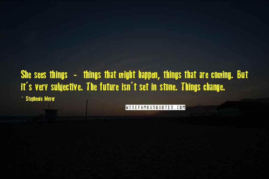 Stephenie Meyer Quotes: She sees things - things that might happen, things that are coming. But it's very subjective. The future isn't set in stone. Things change.