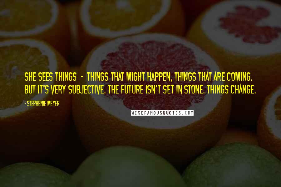 Stephenie Meyer Quotes: She sees things - things that might happen, things that are coming. But it's very subjective. The future isn't set in stone. Things change.