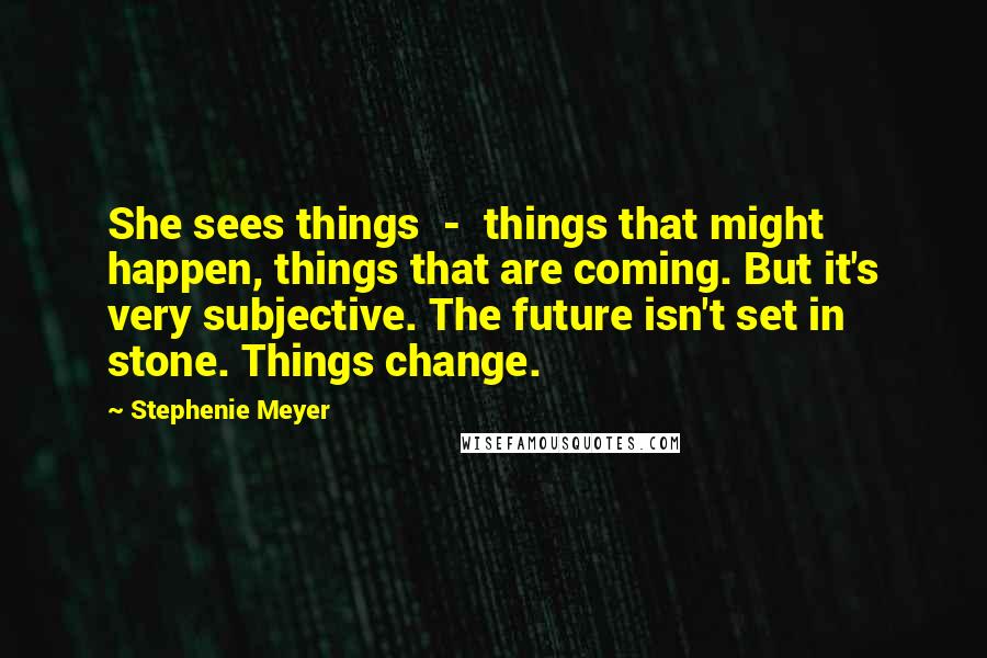 Stephenie Meyer Quotes: She sees things - things that might happen, things that are coming. But it's very subjective. The future isn't set in stone. Things change.
