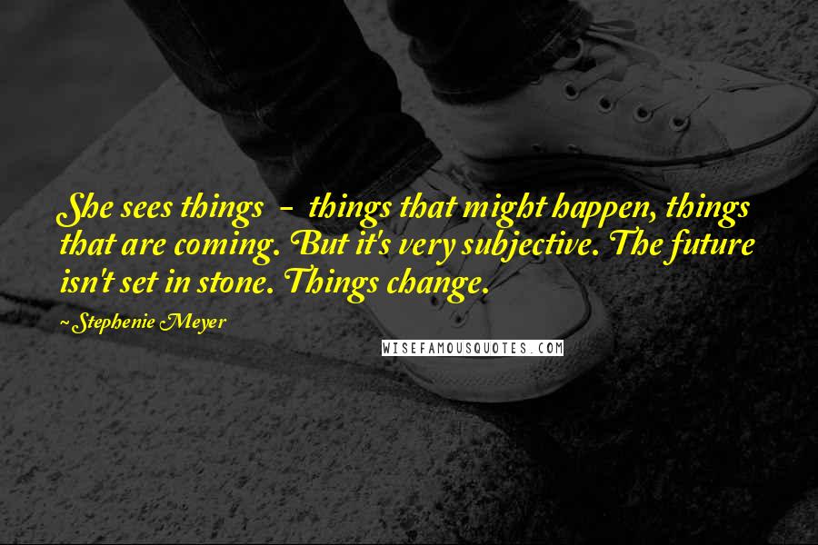Stephenie Meyer Quotes: She sees things - things that might happen, things that are coming. But it's very subjective. The future isn't set in stone. Things change.
