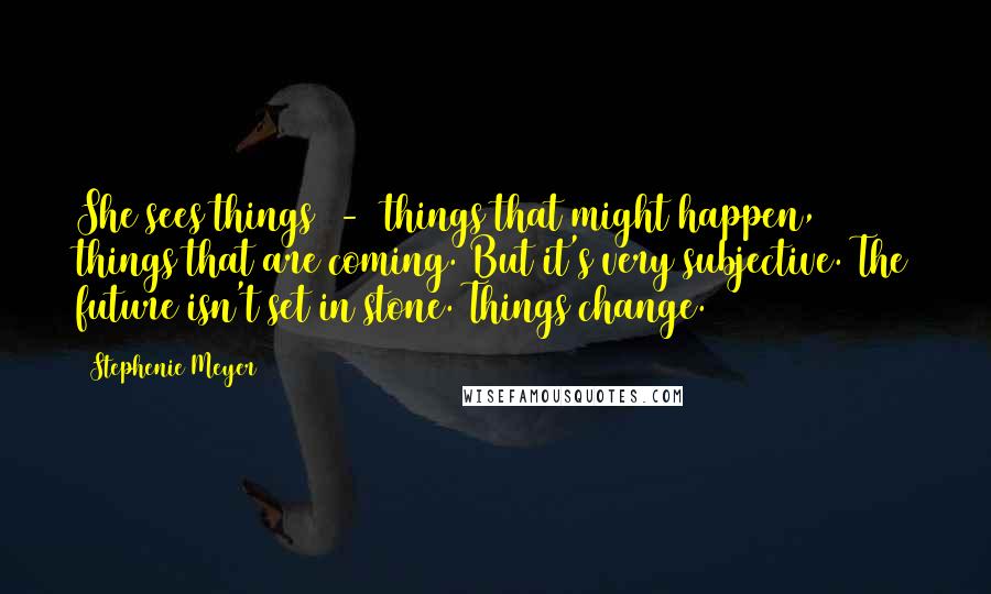 Stephenie Meyer Quotes: She sees things - things that might happen, things that are coming. But it's very subjective. The future isn't set in stone. Things change.