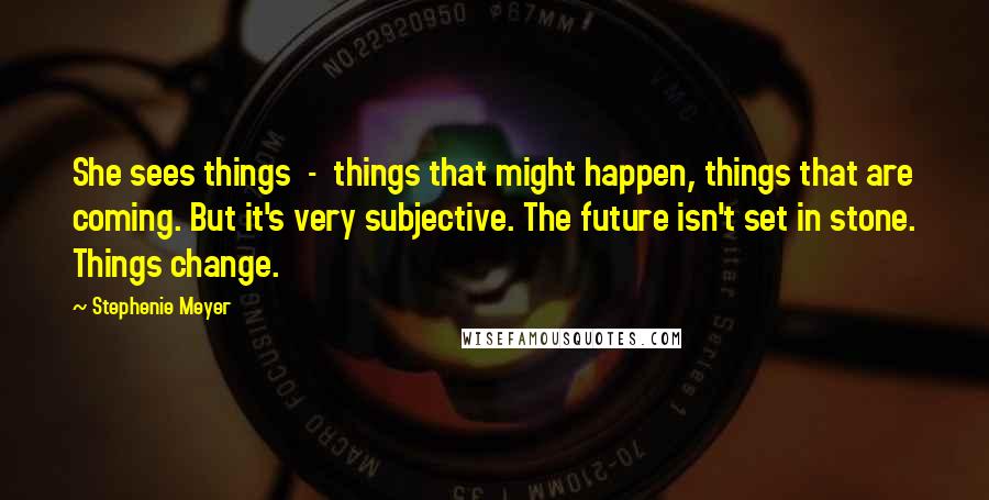 Stephenie Meyer Quotes: She sees things - things that might happen, things that are coming. But it's very subjective. The future isn't set in stone. Things change.