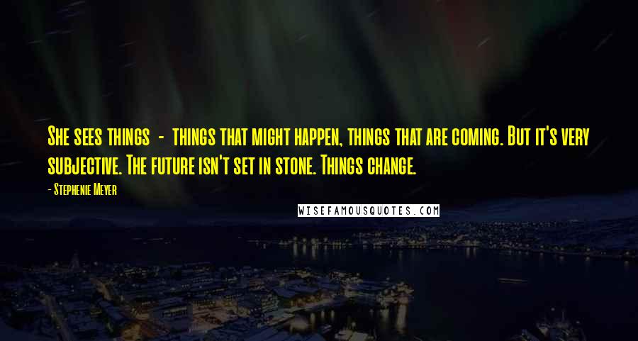 Stephenie Meyer Quotes: She sees things - things that might happen, things that are coming. But it's very subjective. The future isn't set in stone. Things change.