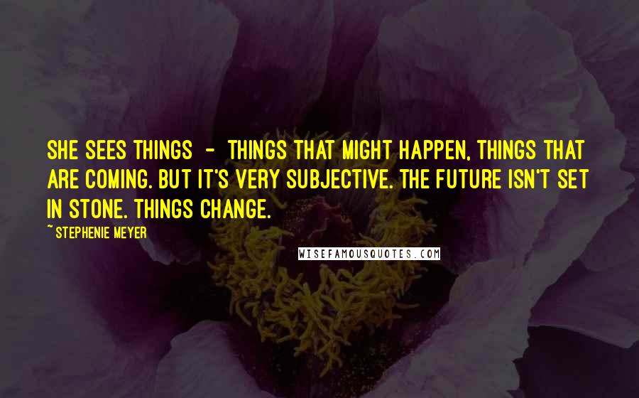 Stephenie Meyer Quotes: She sees things - things that might happen, things that are coming. But it's very subjective. The future isn't set in stone. Things change.