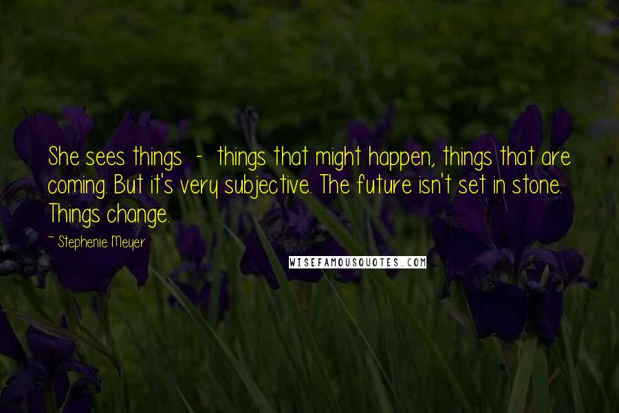Stephenie Meyer Quotes: She sees things - things that might happen, things that are coming. But it's very subjective. The future isn't set in stone. Things change.