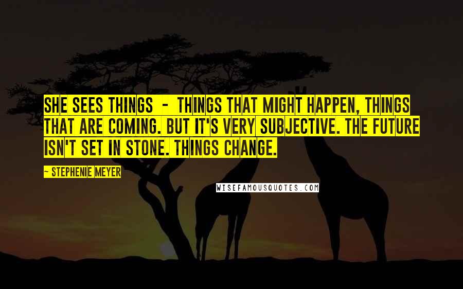 Stephenie Meyer Quotes: She sees things - things that might happen, things that are coming. But it's very subjective. The future isn't set in stone. Things change.