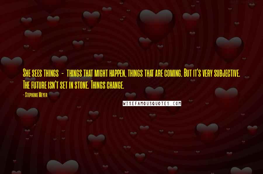 Stephenie Meyer Quotes: She sees things - things that might happen, things that are coming. But it's very subjective. The future isn't set in stone. Things change.