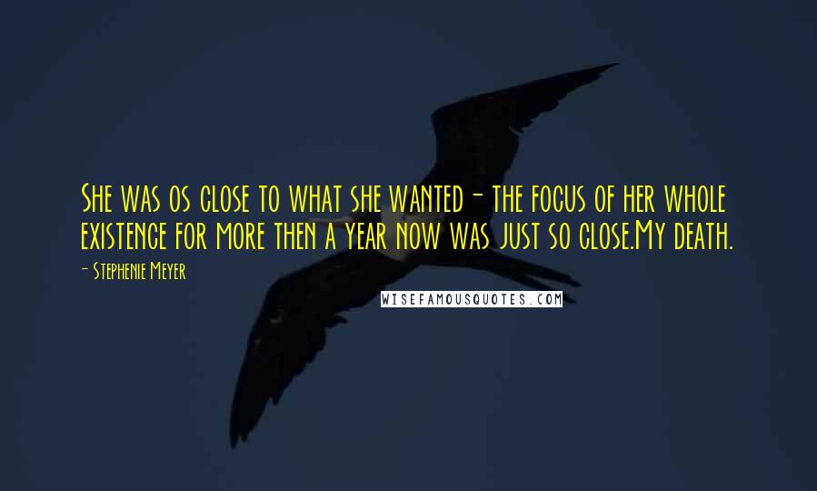 Stephenie Meyer Quotes: She was os close to what she wanted- the focus of her whole existence for more then a year now was just so close.My death.
