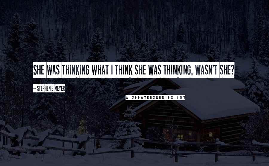 Stephenie Meyer Quotes: She was thinking what I think she was thinking, wasn't she?