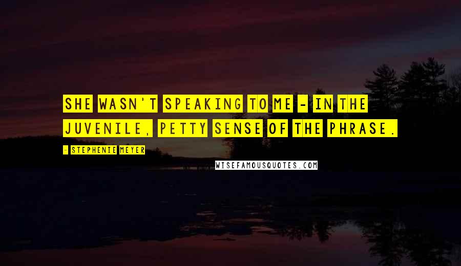 Stephenie Meyer Quotes: She wasn't speaking to me - in the juvenile, petty sense of the phrase.