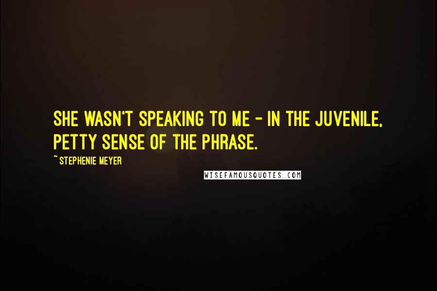 Stephenie Meyer Quotes: She wasn't speaking to me - in the juvenile, petty sense of the phrase.