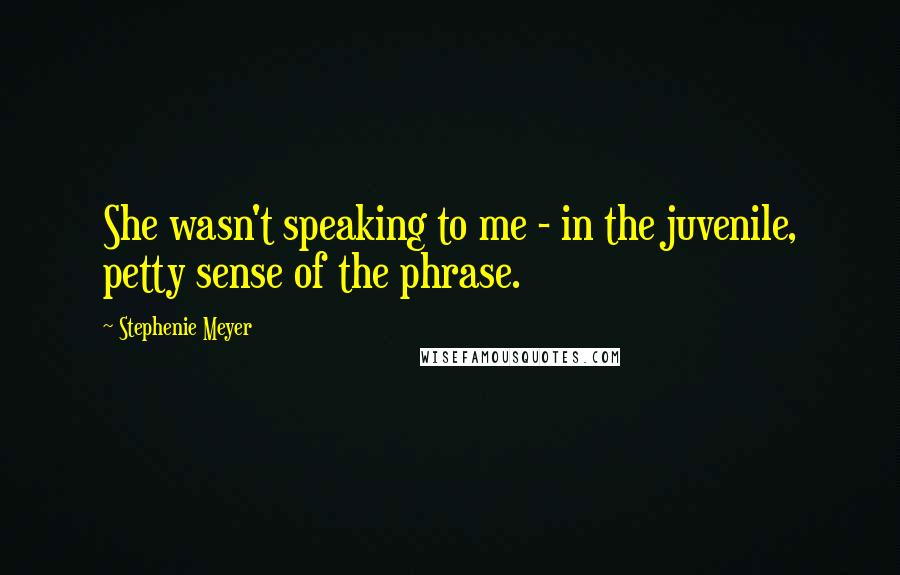 Stephenie Meyer Quotes: She wasn't speaking to me - in the juvenile, petty sense of the phrase.