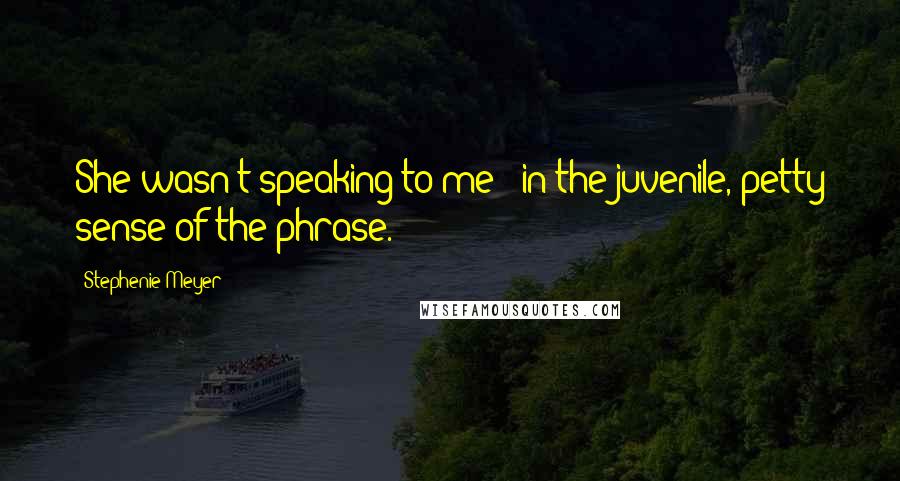 Stephenie Meyer Quotes: She wasn't speaking to me - in the juvenile, petty sense of the phrase.