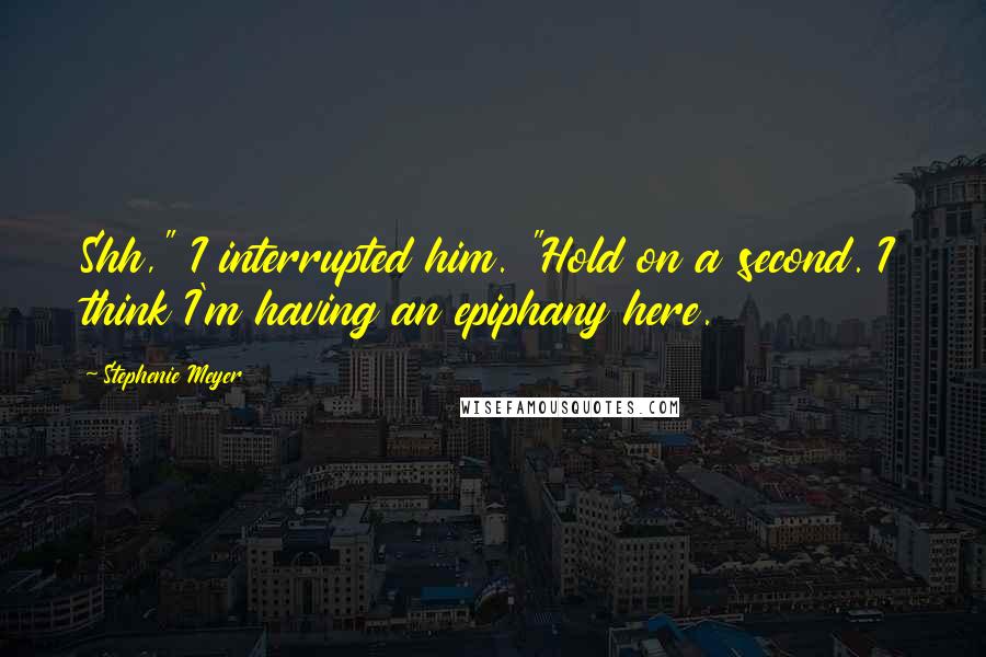Stephenie Meyer Quotes: Shh," I interrupted him. "Hold on a second. I think I'm having an epiphany here.