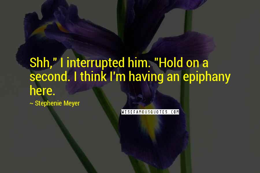 Stephenie Meyer Quotes: Shh," I interrupted him. "Hold on a second. I think I'm having an epiphany here.