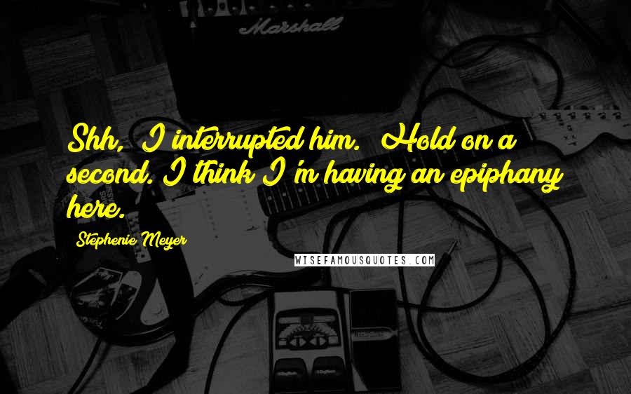 Stephenie Meyer Quotes: Shh," I interrupted him. "Hold on a second. I think I'm having an epiphany here.