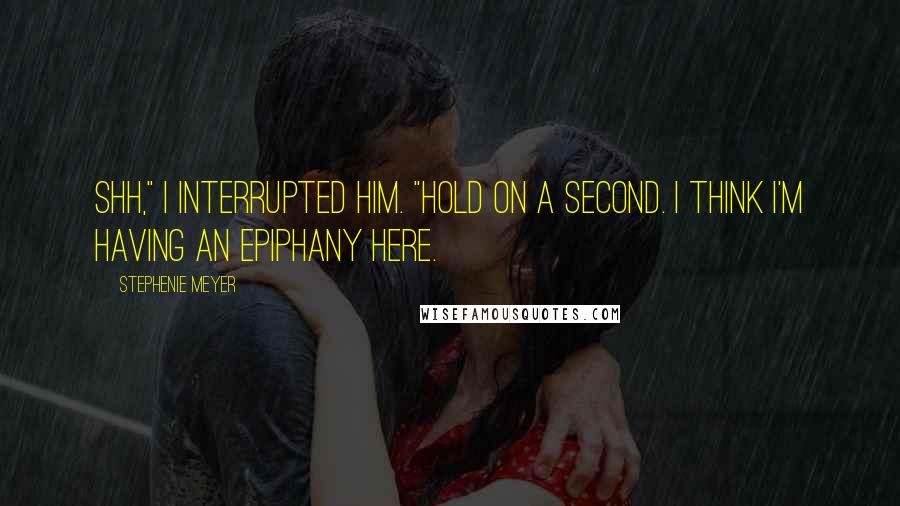 Stephenie Meyer Quotes: Shh," I interrupted him. "Hold on a second. I think I'm having an epiphany here.